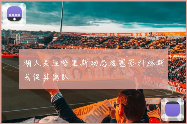 湖人关注哈里斯动态活塞签科林斯或促其离队