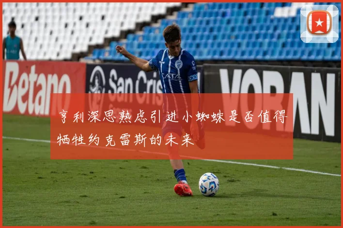 亨利深思熟虑引进小蜘蛛是否值得牺牲约克雷斯的未来