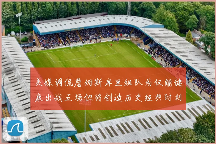 美媒调侃詹姆斯库里组队或仅能健康出战五场但将创造历史经典时刻