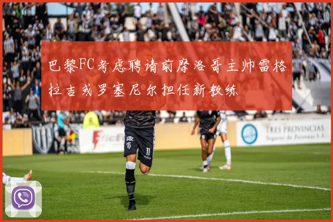 巴黎FC考虑聘请前摩洛哥主帅雷格拉吉或罗塞尼尔担任新教练