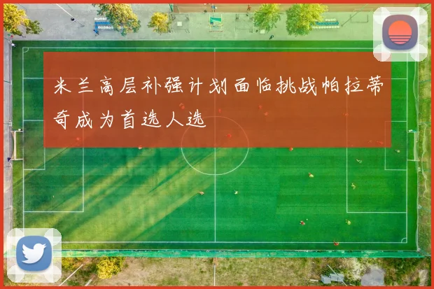 米兰高层补强计划面临挑战帕拉蒂奇成为首选人选