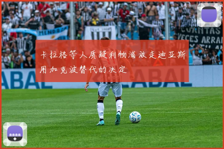 卡拉格等人质疑利物浦放走迪亚斯用加克波替代的决定