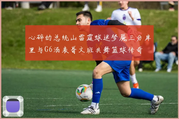 心碎的总统山雷霆球迷梦魇三分库里与G6汤表哥文班共舞篮球传奇