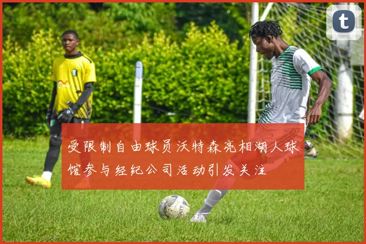 受限制自由球员沃特森亮相湖人球馆参与经纪公司活动引发关注