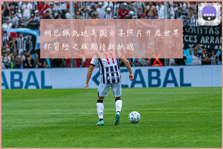 姆巴佩抵达美国分享照片开启世界杯冒险之旅期待新挑战