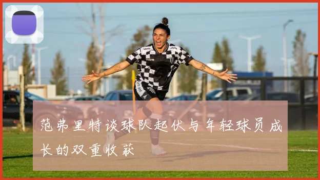 范弗里特谈球队起伏与年轻球员成长的双重收获