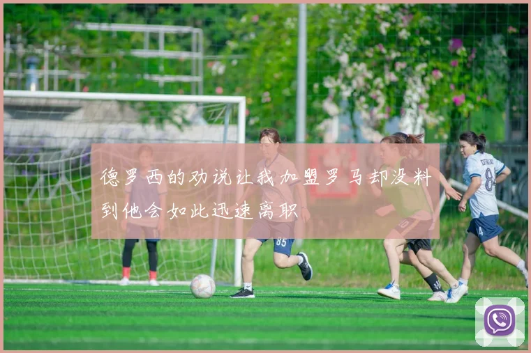 德罗西的劝说让我加盟罗马却没料到他会如此迅速离职