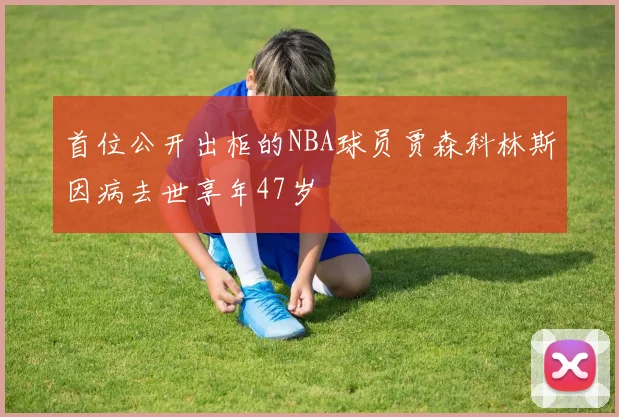 首位公开出柜的NBA球员贾森科林斯因病去世享年47岁