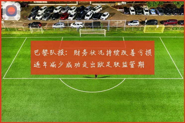 巴黎队报：财务状况持续改善亏损逐年减少成功走出欧足联监管期